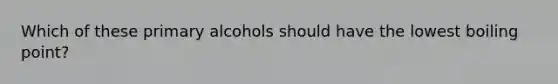 Which of these primary alcohols should have the lowest boiling point?