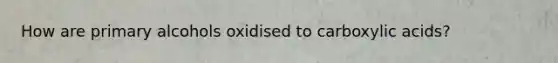 How are primary alcohols oxidised to carboxylic acids?