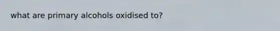 what are primary alcohols oxidised to?