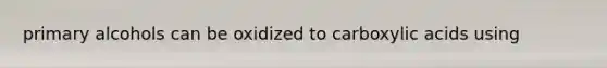 primary alcohols can be oxidized to carboxylic acids using