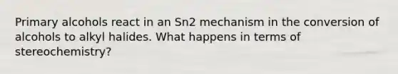 Primary alcohols react in an Sn2 mechanism in the conversion of alcohols to alkyl halides. What happens in terms of stereochemistry?