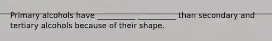 Primary alcohols have __________ __________ than secondary and tertiary alcohols because of their shape.