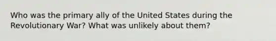 Who was the primary ally of the United States during the Revolutionary War? What was unlikely about them?