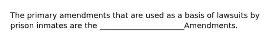 The primary amendments that are used as a basis of lawsuits by prison inmates are the ______________________Amendments.