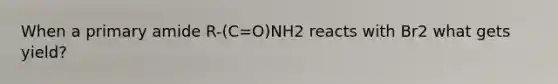 When a primary amide R-(C=O)NH2 reacts with Br2 what gets yield?