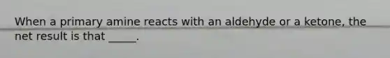 When a primary amine reacts with an aldehyde or a ketone, the net result is that _____.