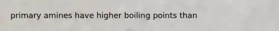 primary amines have higher boiling points than