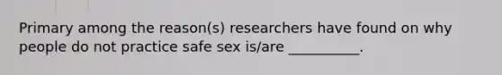 Primary among the reason(s) researchers have found on why people do not practice safe sex is/are __________.