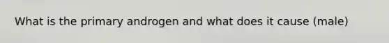 What is the primary androgen and what does it cause (male)