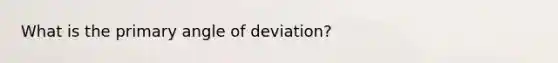 What is the primary angle of deviation?