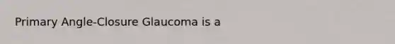 Primary Angle-Closure Glaucoma is a