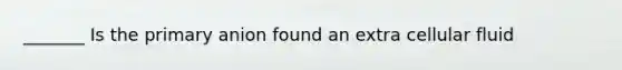 _______ Is the primary anion found an extra cellular fluid