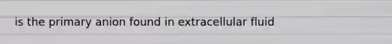 is the primary anion found in extracellular fluid