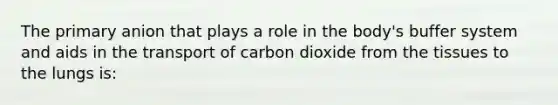 The primary anion that plays a role in the body's buffer system and aids in the transport of carbon dioxide from the tissues to the lungs is: