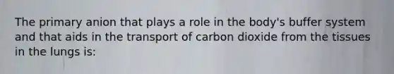 The primary anion that plays a role in the body's buffer system and that aids in the transport of carbon dioxide from the tissues in the lungs is: