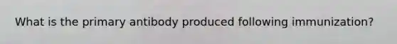What is the primary antibody produced following immunization?