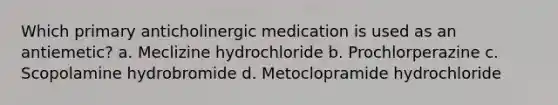 Which primary anticholinergic medication is used as an antiemetic? a. Meclizine hydrochloride b. Prochlorperazine c. Scopolamine hydrobromide d. Metoclopramide hydrochloride