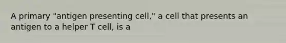 A primary "antigen presenting cell," a cell that presents an antigen to a helper T cell, is a