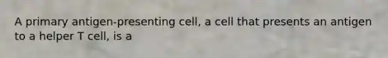 A primary antigen-presenting cell, a cell that presents an antigen to a helper T cell, is a