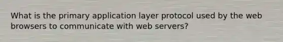 What is the primary application layer protocol used by the web browsers to communicate with web servers?