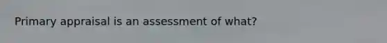 Primary appraisal is an assessment of what?