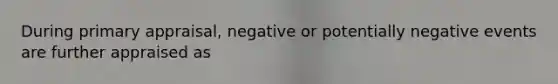 During primary appraisal, negative or potentially negative events are further appraised as