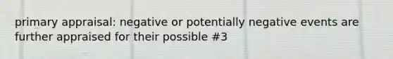 primary appraisal: negative or potentially negative events are further appraised for their possible #3