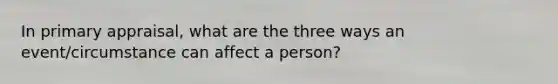 In primary appraisal, what are the three ways an event/circumstance can affect a person?