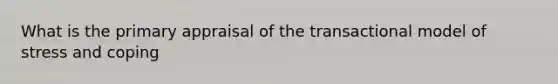 What is the primary appraisal of the transactional model of stress and coping