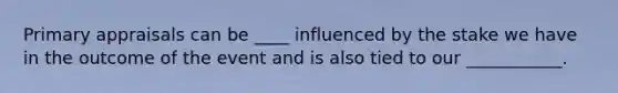 Primary appraisals can be ____ influenced by the stake we have in the outcome of the event and is also tied to our ___________.