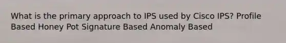 What is the primary approach to IPS used by Cisco IPS? Profile Based Honey Pot Signature Based Anomaly Based