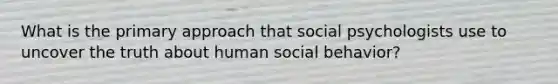 What is the primary approach that social psychologists use to uncover the truth about human social behavior?