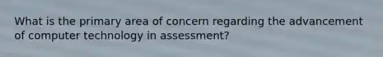 What is the primary area of concern regarding the advancement of computer technology in assessment?