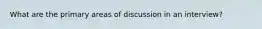 What are the primary areas of discussion in an interview?