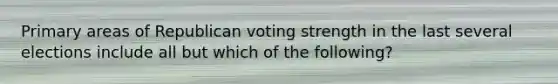 Primary areas of Republican voting strength in the last several elections include all but which of the following?