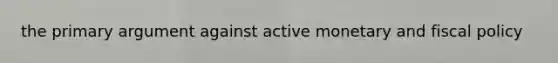 the primary argument against active monetary and fiscal policy