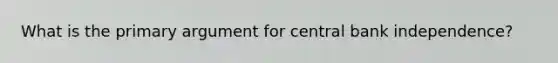 What is the primary argument for central bank independence?