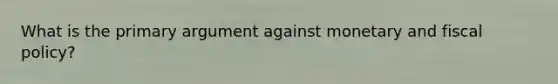What is the primary argument against monetary and fiscal policy?