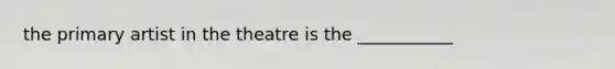 the primary artist in the theatre is the ___________