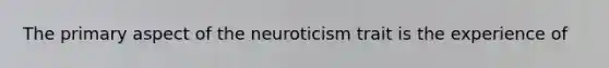 The primary aspect of the neuroticism trait is the experience of