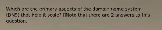 Which are the primary aspects of the domain name system (DNS) that help it scale? 👁️Note that there are 2 answers to this question.