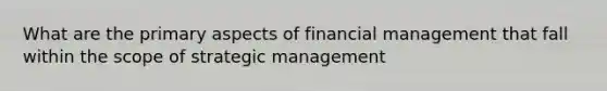 What are the primary aspects of financial management that fall within the scope of strategic management