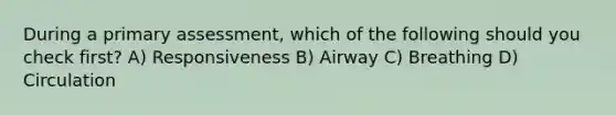 During a primary assessment, which of the following should you check first? A) Responsiveness B) Airway C) Breathing D) Circulation