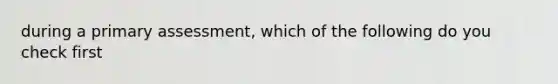 during a primary assessment, which of the following do you check first