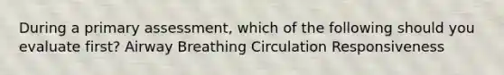 During a primary assessment, which of the following should you evaluate first? Airway Breathing Circulation Responsiveness