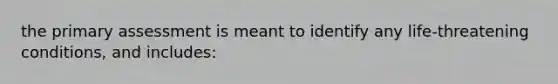 the primary assessment is meant to identify any life-threatening conditions, and includes: