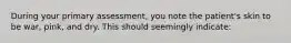 During your primary assessment, you note the patient's skin to be war, pink, and dry. This should seemingly indicate: