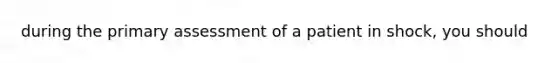 during the primary assessment of a patient in shock, you should