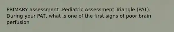 PRIMARY assessment--Pediatric Assessment Triangle (PAT): During your PAT, what is one of the first signs of poor brain perfusion