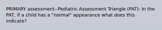 PRIMARY assessment--Pediatric Assessment Triangle (PAT): In the PAT, if a child has a "normal" appearance what does this indicate?